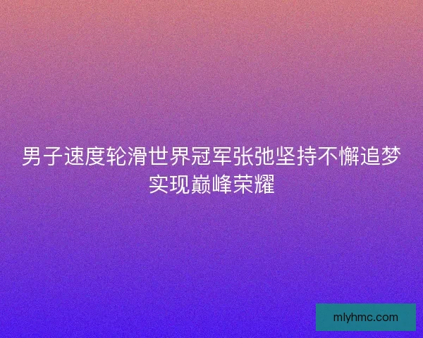 男子速度轮滑世界冠军张弛坚持不懈追梦实现巅峰荣耀