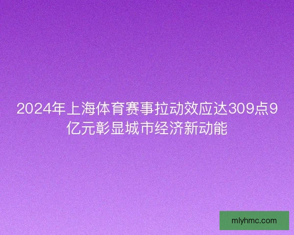 2024年上海体育赛事拉动效应达309点9亿元彰显城市经济新动能