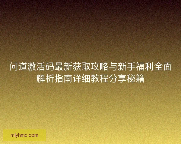 问道激活码最新获取攻略与新手福利全面解析指南详细教程分享秘籍